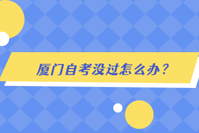 廈門自考沒(méi)過(guò)怎么辦