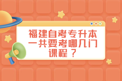 福建自考專升本一共要考哪幾門課程