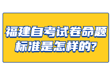 福建自考試卷命題標(biāo)準(zhǔn)是怎樣的