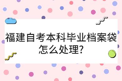 福建自考本科畢業(yè)檔案袋怎么處理