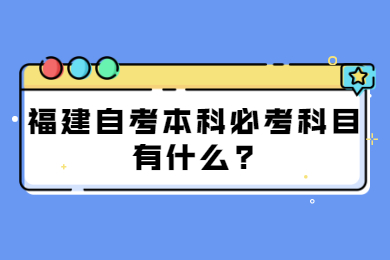 福建自考本科必考科目有什么