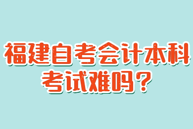 福建自考會(huì)計(jì)本科考試難嗎