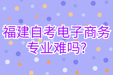 福建自考電子商務(wù)專業(yè)難嗎