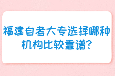 福建自考大專選擇哪種機(jī)構(gòu)比較靠譜