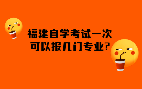 福建的自學考試一次可以報幾門專業(yè)?