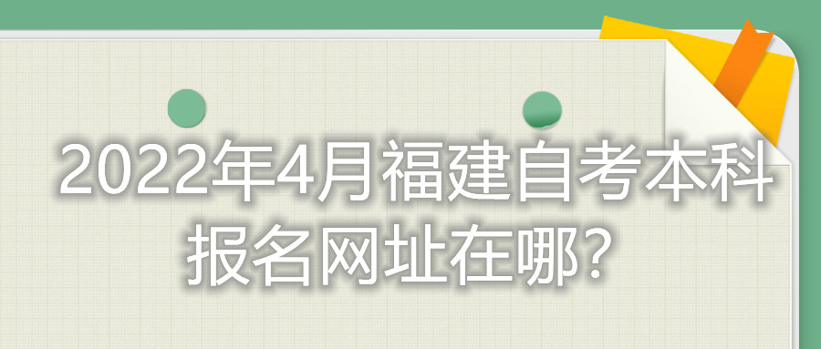 2022年4月福建自考本科報(bào)名網(wǎng)址在哪？