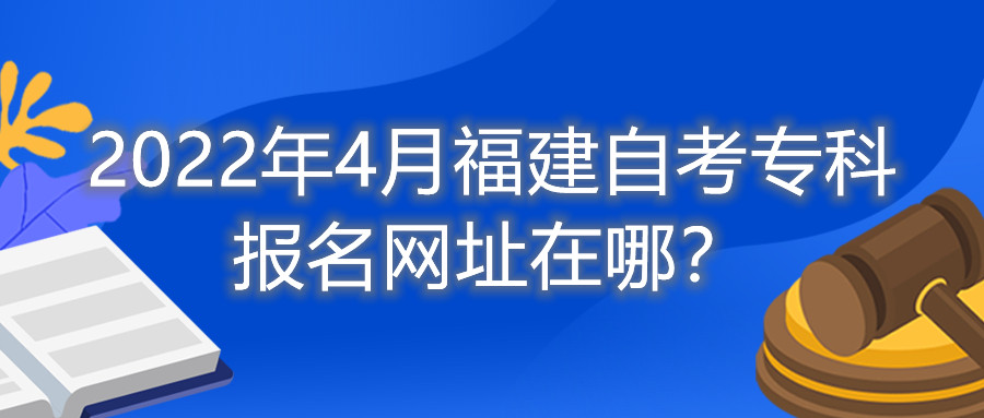 2022年4月福建自考?？茍竺W(wǎng)址在哪？