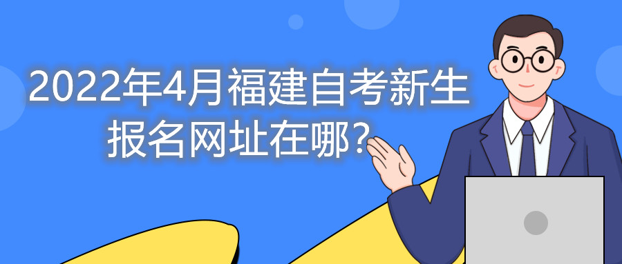 2022年4月福建自考新生報名網(wǎng)址在哪？