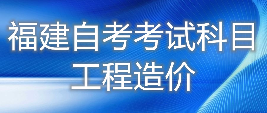 2022年4月福建自考：工程造價(jià)(?？?考試科目