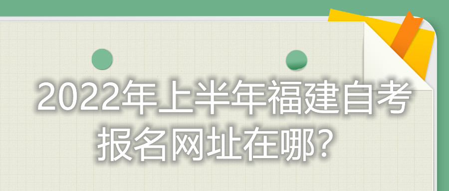 2022年上半年福建自考報名網(wǎng)址在哪？