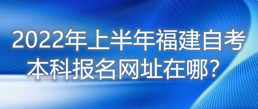 2022年上半年福建自考本科報名網(wǎng)址在哪？