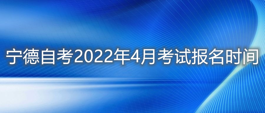 寧德自考2022年4月考試報名時間