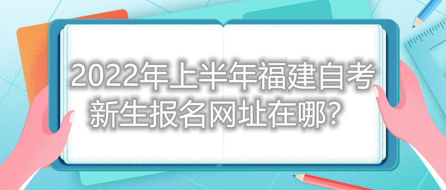 2022年上半年福建自考新生報名網(wǎng)址在哪？