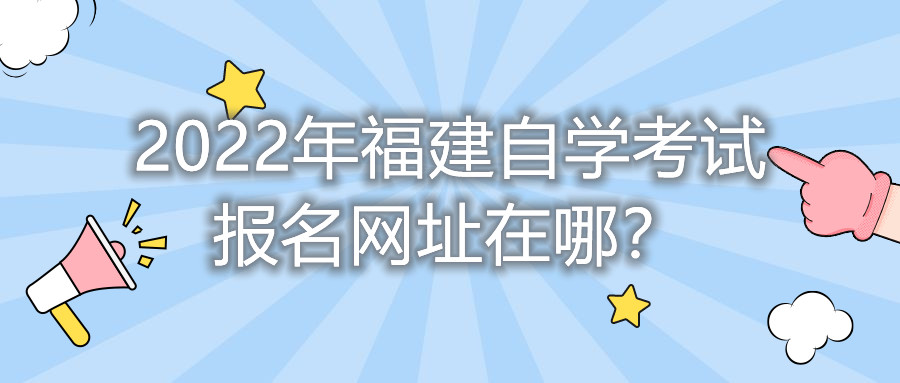 2022年福建自學(xué)考試報(bào)名網(wǎng)址在哪？    