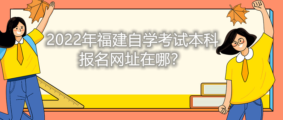 2022年福建自學(xué)考試本科報(bào)名網(wǎng)址在哪？