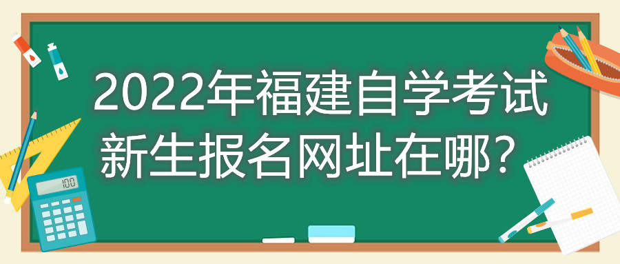 2022年福建自學(xué)考試新生報名網(wǎng)址在哪？