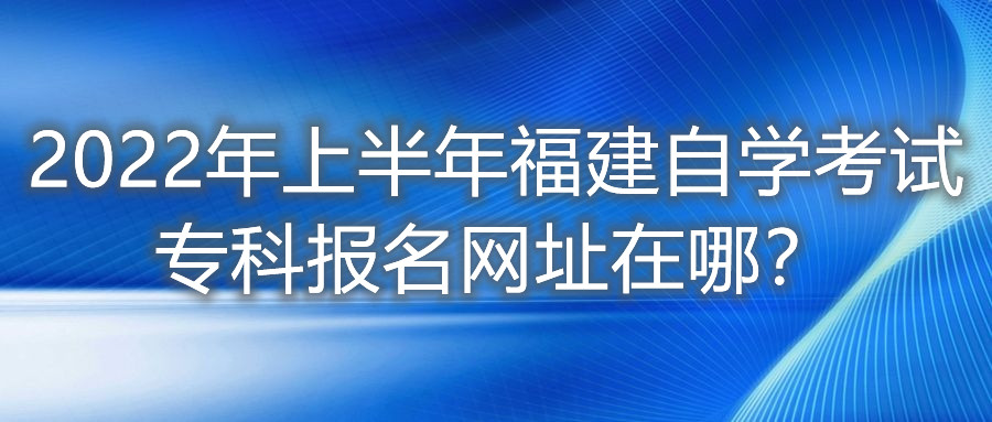 2022年上半年福建自學(xué)考試專科報名網(wǎng)址在哪？