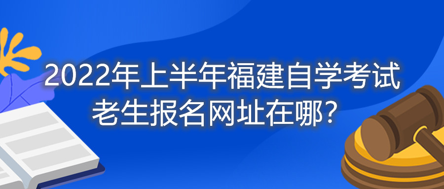 2022年上半年福建自學(xué)考試?yán)仙鷪?bào)名網(wǎng)址在哪？