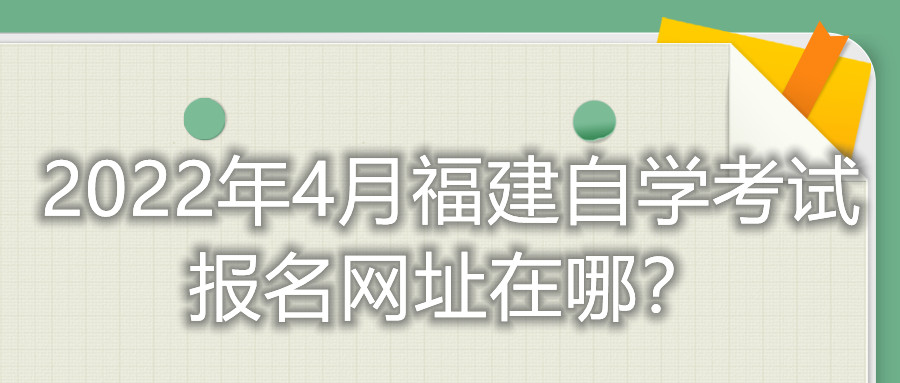 2022年4月福建自學(xué)考試報名網(wǎng)址在哪？