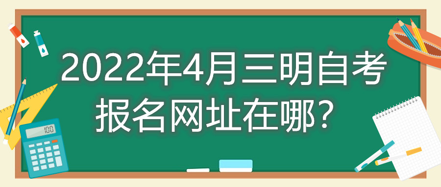 2022年4月三明自考報名網(wǎng)址在哪？