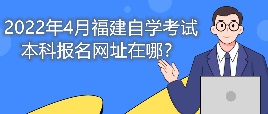 2022年4月福建自學(xué)考試本科報(bào)名網(wǎng)址在哪？