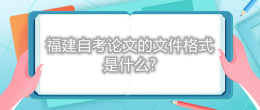 福建自考論文的文件格式是什么?