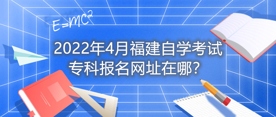 2022年4月福建自學(xué)考試專科報名網(wǎng)址在哪？