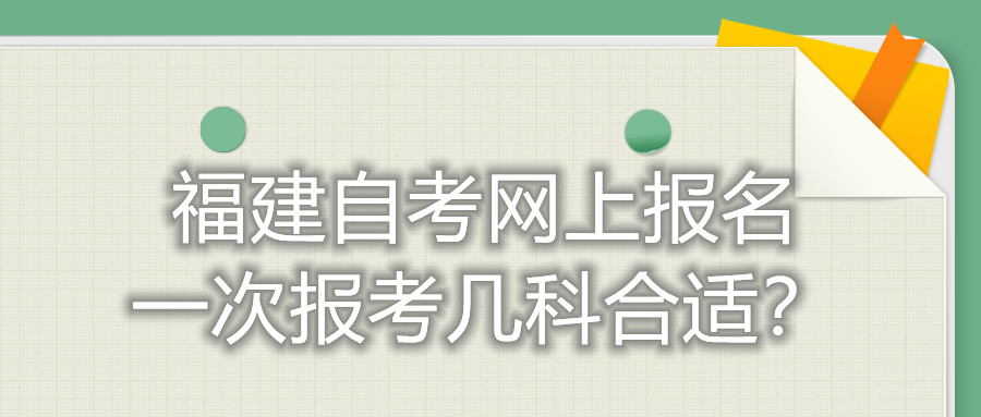 福建自考網(wǎng)上報(bào)名一次報(bào)考幾科合適？