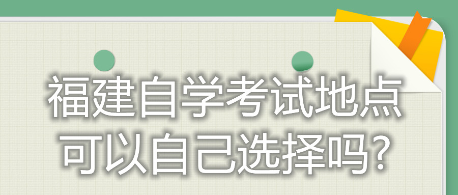 福建自學考試地點可以自己選擇嗎?