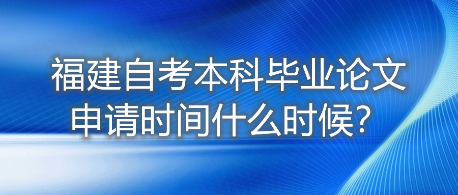 福建自考本科畢業(yè)論文申請(qǐng)時(shí)間什么時(shí)候？