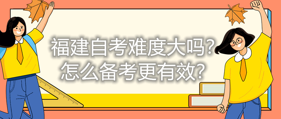 福建自考難度大嗎？怎么備考更有效？