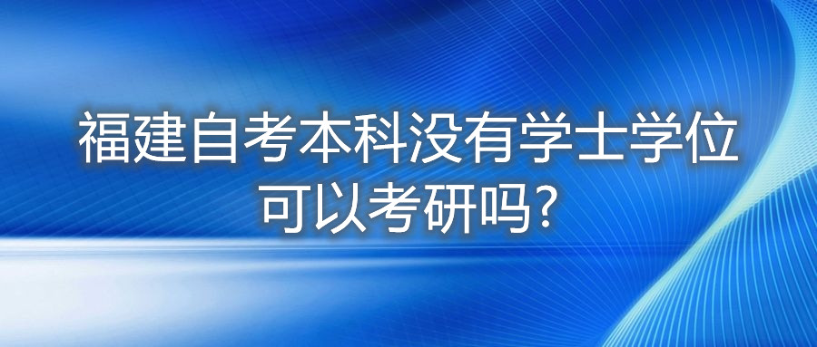 福建自考本科沒有學(xué)士學(xué)位可以考研嗎?