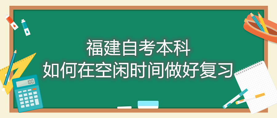 福建自考本科如何在空閑時間做好復(fù)習(xí)