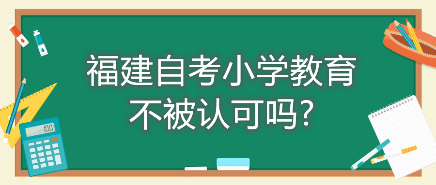 福建自考小學(xué)教育不被認可嗎?