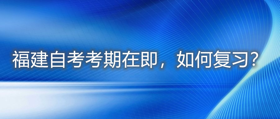 福建自考考期在即，如何復(fù)習(xí)？