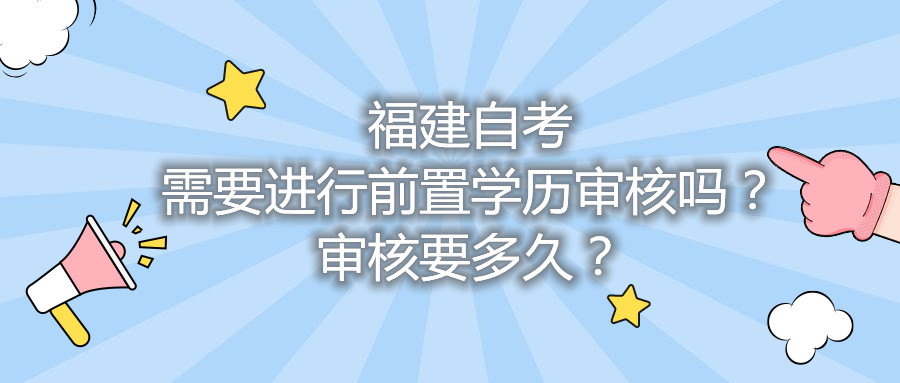 福建自考需要進(jìn)行前置學(xué)歷審核嗎？審核要多久？