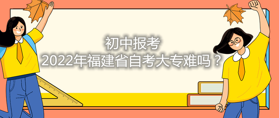 初中報考2021年福建省自考大專難嗎？