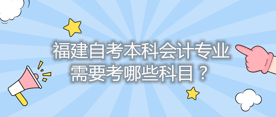 福建自考本科會計專業(yè)需要考哪些科目？