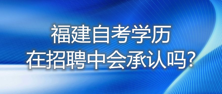 福建自考學(xué)歷在招聘中，會(huì)承認(rèn)嗎?