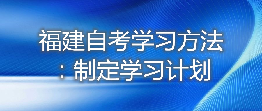 福建自考學(xué)習(xí)方法：制定學(xué)習(xí)計劃