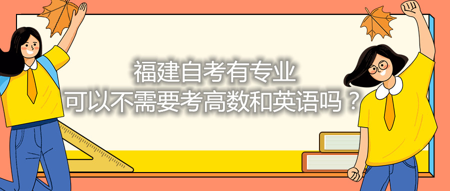 福建省自考有專業(yè)可以不需要考高數(shù)和英語嗎？